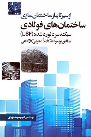 کتاب از سیر تا پیاز ساختمان سازی ساختمان های فولادی سبک، سرد نورد شده (LSF) (مطابق بر ضوابط کاملا اجرایی کارگاهی)