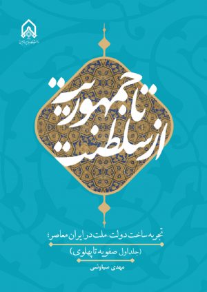 کتاب از سلطنت تا جمهوریت تجربه ساخت دولت ملت در ایران معاصر جلد اول صفویه تا پهلوی